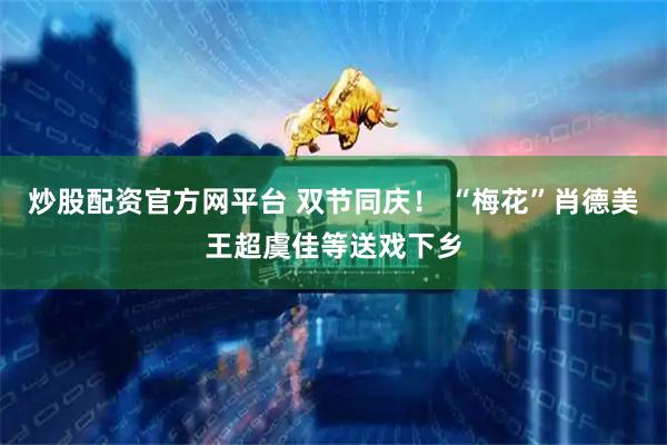 炒股配资官方网平台 双节同庆！ “梅花”肖德美王超虞佳等送戏下乡
