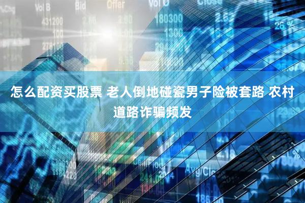 怎么配资买股票 老人倒地碰瓷男子险被套路 农村道路诈骗频发