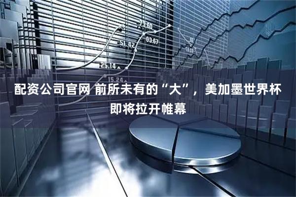 配资公司官网 前所未有的“大”，美加墨世界杯即将拉开帷幕